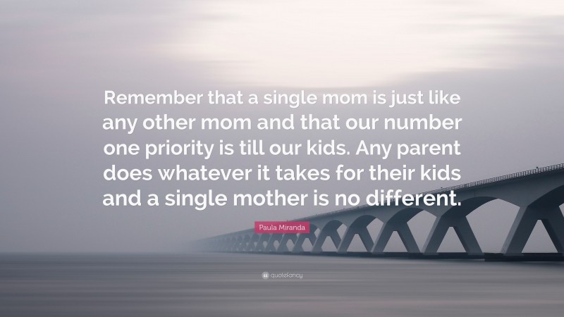 Paula Miranda Quote: “Remember that a single mom is just like any other mom and that our number one priority is till our kids. Any parent does whatever it takes for their kids and a single mother is no different.”