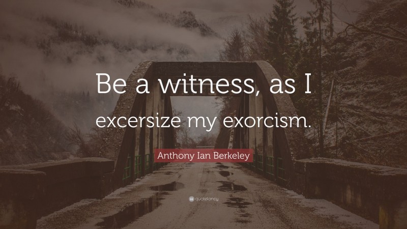 Anthony Ian Berkeley Quote: “Be a witness, as I excersize my exorcism.”