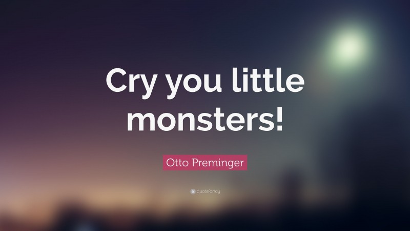 Otto Preminger Quote: “Cry you little monsters!”