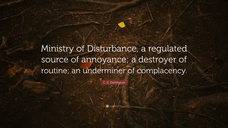 C. D. Darlington Quote: “Ministry of Disturbance, a regulated source of annoyance; a destroyer of routine; an underminer of complacency.”