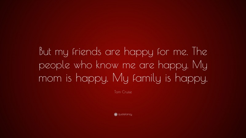 Tom Cruise Quote: “But my friends are happy for me. The people who know me are happy. My mom is happy. My family is happy.”