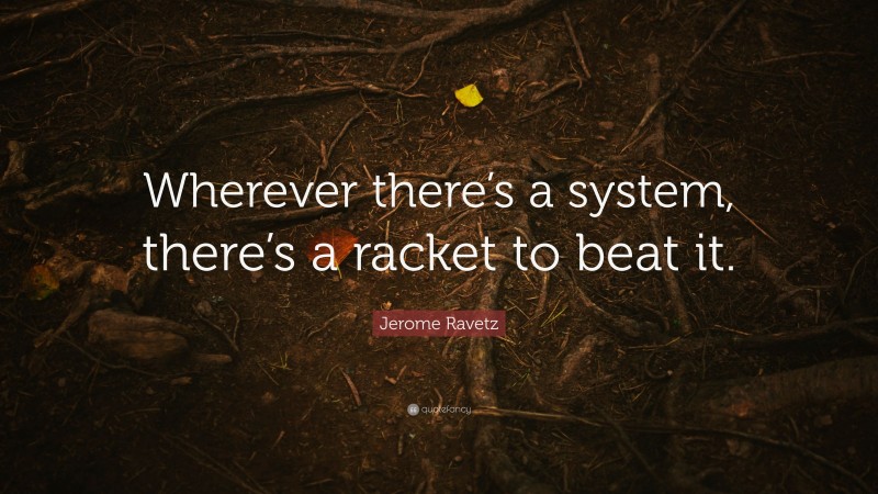 Jerome Ravetz Quote: “Wherever there’s a system, there’s a racket to beat it.”