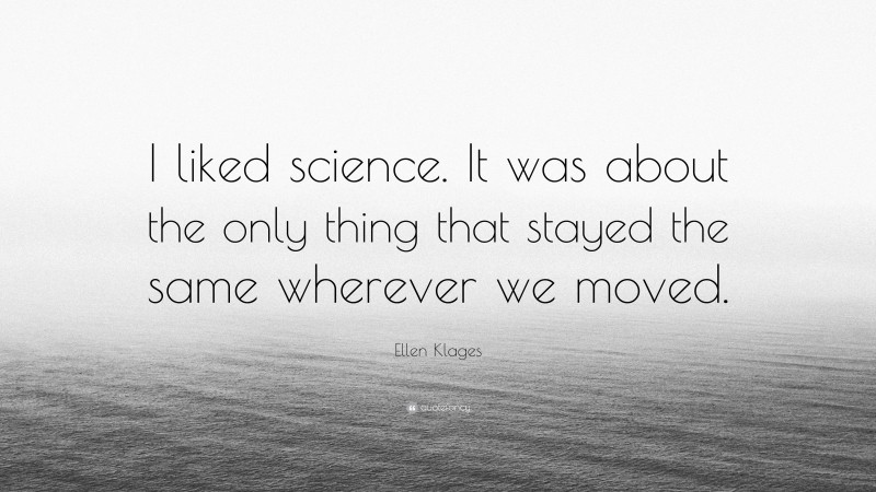 Ellen Klages Quote: “I liked science. It was about the only thing that stayed the same wherever we moved.”