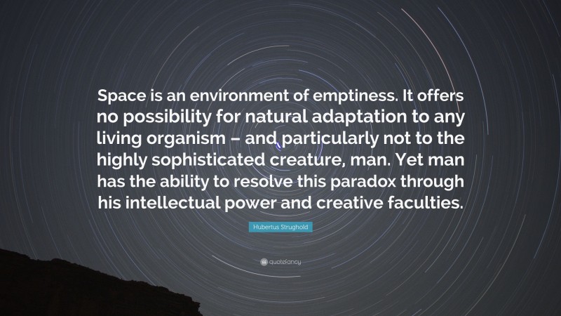 Hubertus Strughold Quote: “Space is an environment of emptiness. It offers no possibility for natural adaptation to any living organism – and particularly not to the highly sophisticated creature, man. Yet man has the ability to resolve this paradox through his intellectual power and creative faculties.”
