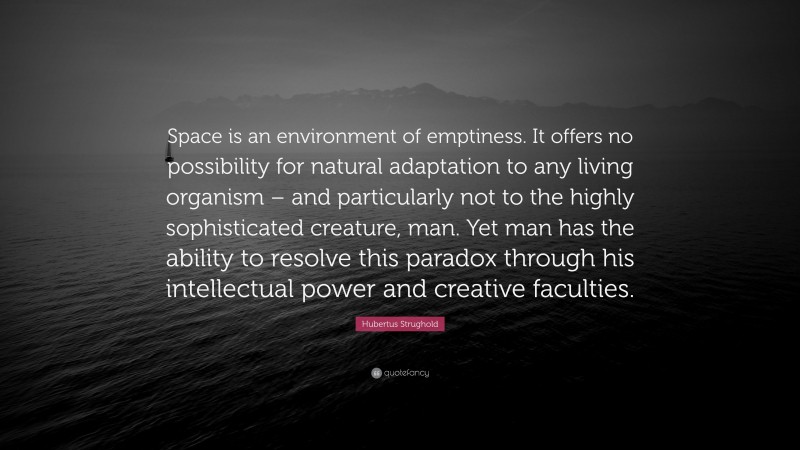 Hubertus Strughold Quote: “Space is an environment of emptiness. It offers no possibility for natural adaptation to any living organism – and particularly not to the highly sophisticated creature, man. Yet man has the ability to resolve this paradox through his intellectual power and creative faculties.”