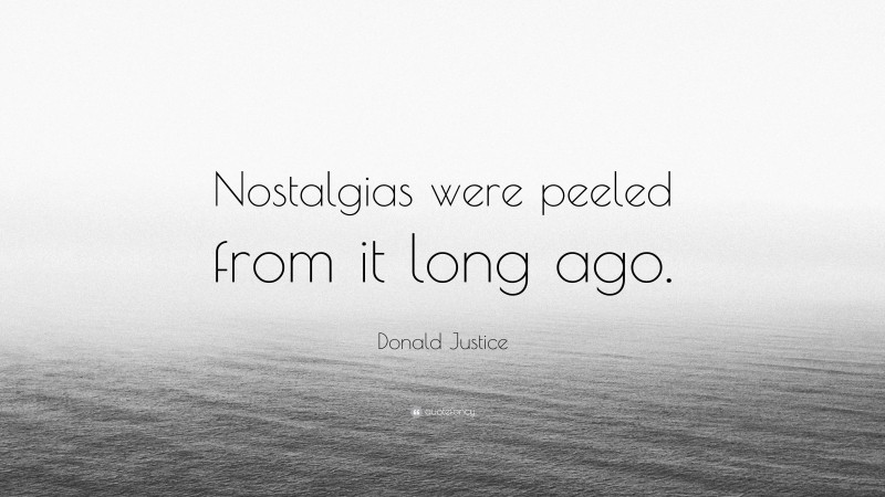 Donald Justice Quote: “Nostalgias were peeled from it long ago.”