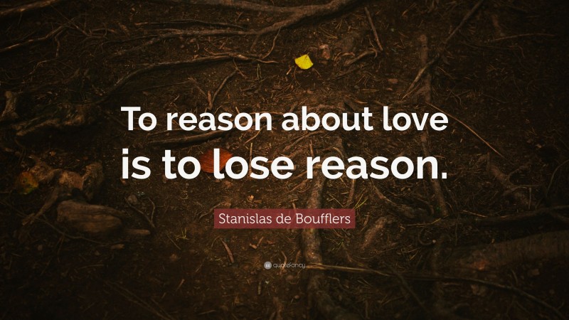 Stanislas de Boufflers Quote: “To reason about love is to lose reason.”