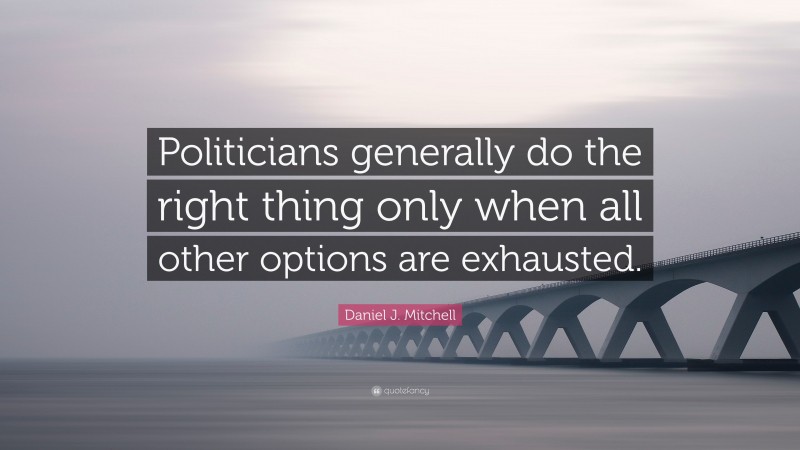 Daniel J. Mitchell Quote: “Politicians generally do the right thing only when all other options are exhausted.”
