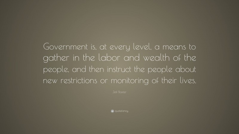 Jeff Baxter Quote: “Government is, at every level, a means to gather in the labor and wealth of the people, and then instruct the people about new restrictions or monitoring of their lives.”