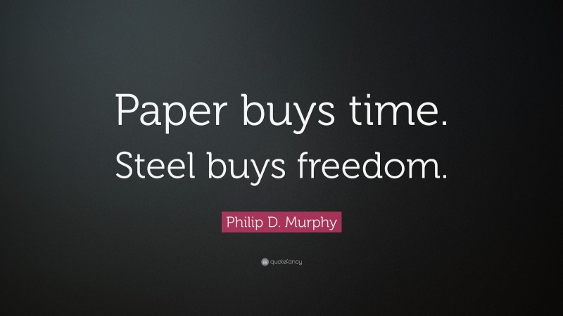 Philip D. Murphy Quote: “Paper buys time. Steel buys freedom.”