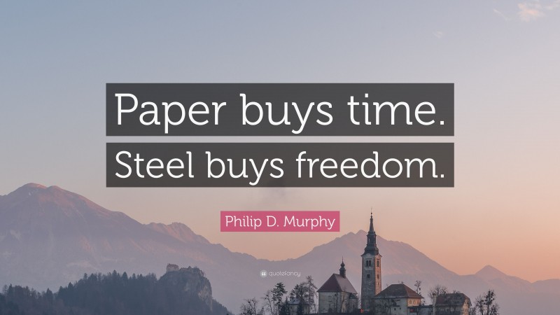 Philip D. Murphy Quote: “Paper buys time. Steel buys freedom.”