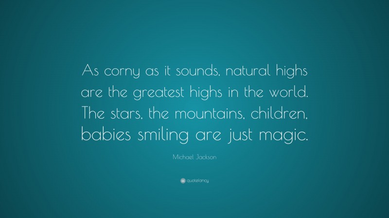 Michael Jackson Quote: “As corny as it sounds, natural highs are the greatest highs in the world. The stars, the mountains, children, babies smiling are just magic.”