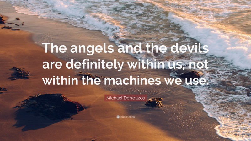 Michael Dertouzos Quote: “The angels and the devils are definitely within us, not within the machines we use.”