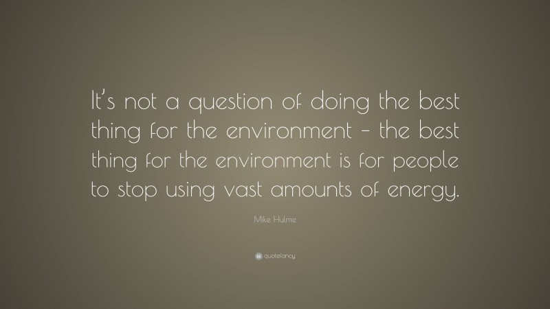 Mike Hulme Quote: “It’s not a question of doing the best thing for the environment – the best thing for the environment is for people to stop using vast amounts of energy.”