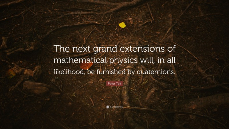 Peter Tait Quote: “The next grand extensions of mathematical physics will, in all likelihood, be furnished by quaternions.”