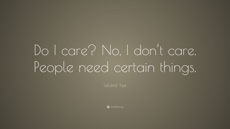 Leland Yee Quote: “Do I care? No, I don’t care. People need certain things.”