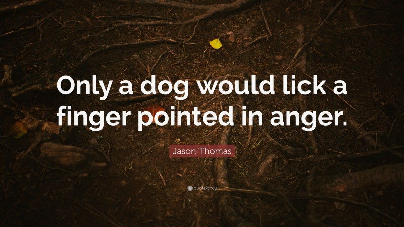 Jason Thomas Quote: “Only a dog would lick a finger pointed in anger.”