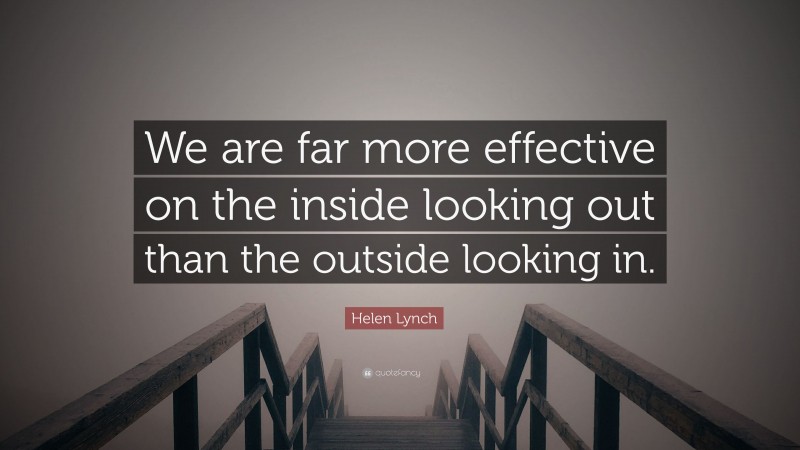 Helen Lynch Quote: “We are far more effective on the inside looking out than the outside looking in.”