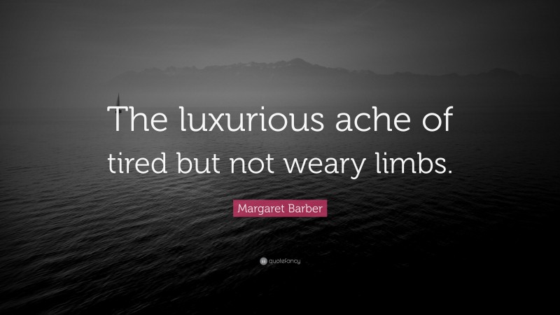 Margaret Barber Quote: “The luxurious ache of tired but not weary limbs.”