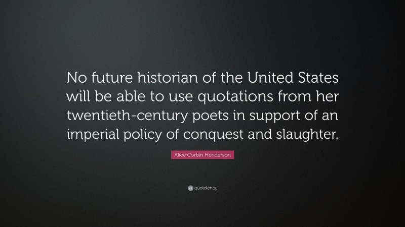 Alice Corbin Henderson Quote: “No future historian of the United States will be able to use quotations from her twentieth-century poets in support of an imperial policy of conquest and slaughter.”