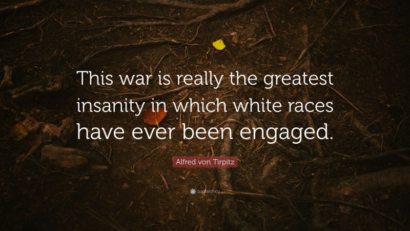 Alfred von Tirpitz Quote: “This war is really the greatest insanity in which white races have ever been engaged.”
