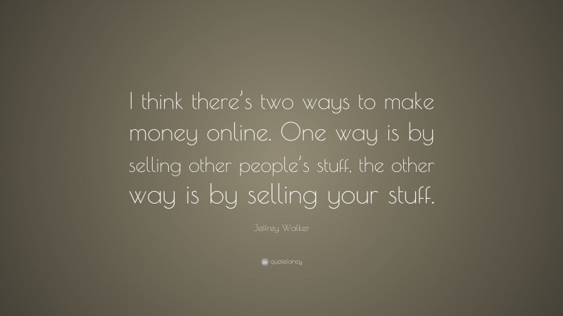 Jeffrey Walker Quote: “I think there’s two ways to make money online. One way is by selling other people’s stuff, the other way is by selling your stuff.”