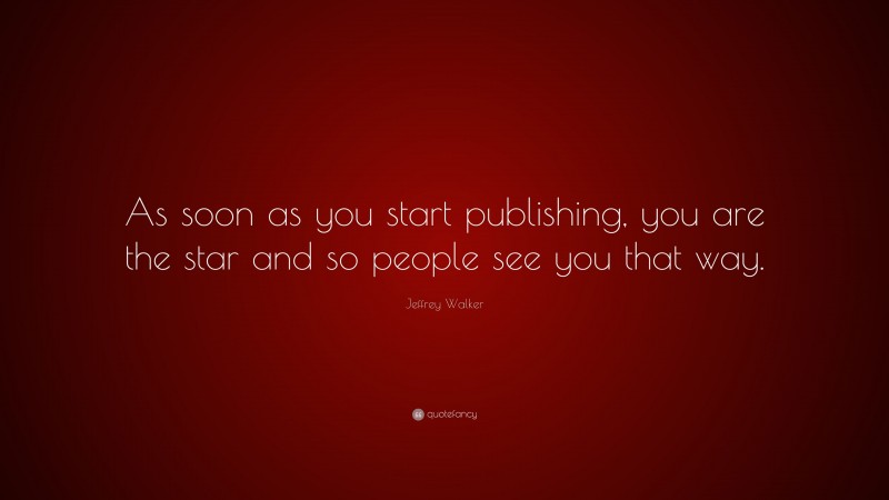 Jeffrey Walker Quote: “As soon as you start publishing, you are the star and so people see you that way.”