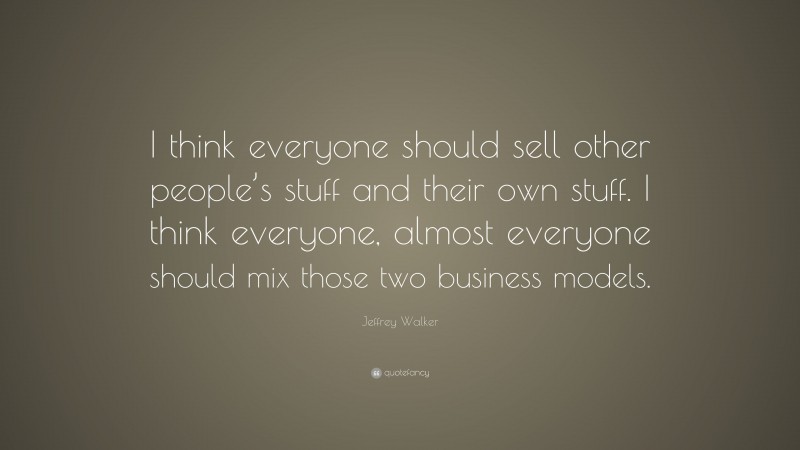 Jeffrey Walker Quote: “I think everyone should sell other people’s stuff and their own stuff. I think everyone, almost everyone should mix those two business models.”
