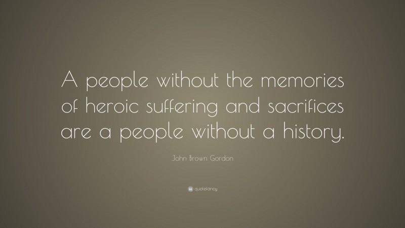 John Brown Gordon Quote: “A people without the memories of heroic suffering and sacrifices are a people without a history.”