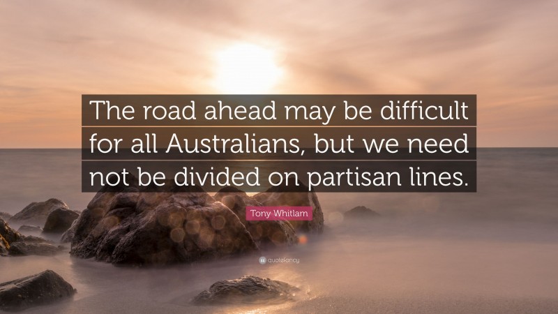 Tony Whitlam Quote: “The road ahead may be difficult for all Australians, but we need not be divided on partisan lines.”