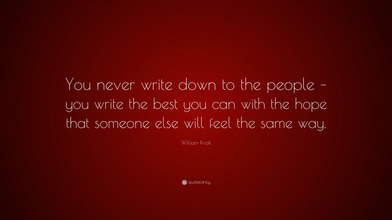 William Kraft Quote: “You never write down to the people – you write the best you can with the hope that someone else will feel the same way.”