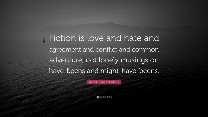 Alfred Bertram Guthrie Quote: “Fiction is love and hate and agreement and conflict and common adventure, not lonely musings on have-beens and might-have-beens.”