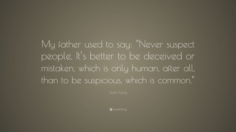 Stark Young Quote: “My father used to say: “Never suspect people, It’s better to be deceived or mistaken, which is only human, after all, than to be suspicious, which is common.””