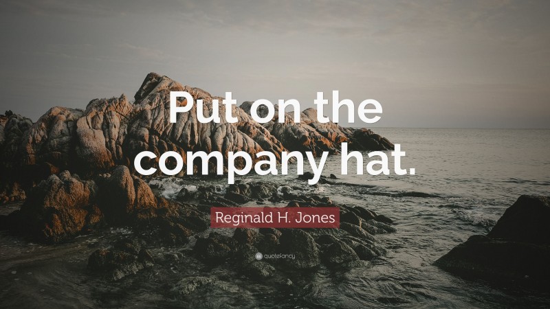 Reginald H. Jones Quote: “Put on the company hat.”
