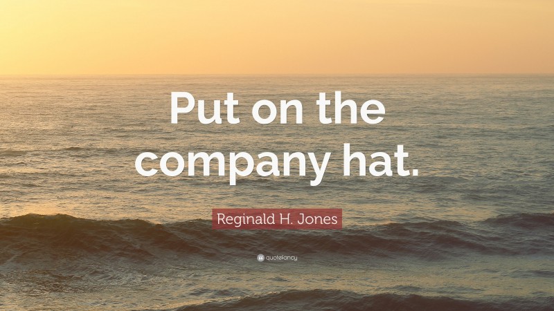 Reginald H. Jones Quote: “Put on the company hat.”