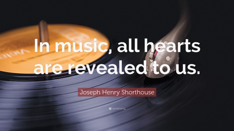 Joseph Henry Shorthouse Quote: “In music, all hearts are revealed to us.”