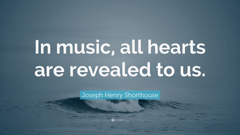 Joseph Henry Shorthouse Quote: “In music, all hearts are revealed to us.”