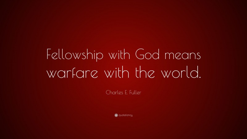 Charles E. Fuller Quote: “Fellowship with God means warfare with the world.”