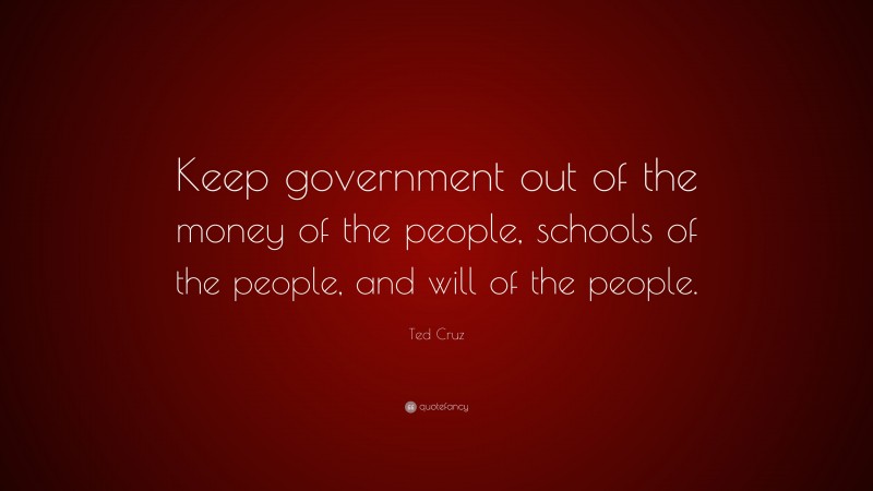 Ted Cruz Quote: “Keep government out of the money of the people, schools of the people, and will of the people.”