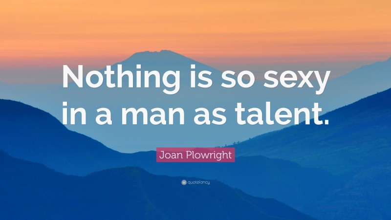Joan Plowright Quote: “Nothing is so sexy in a man as talent.”