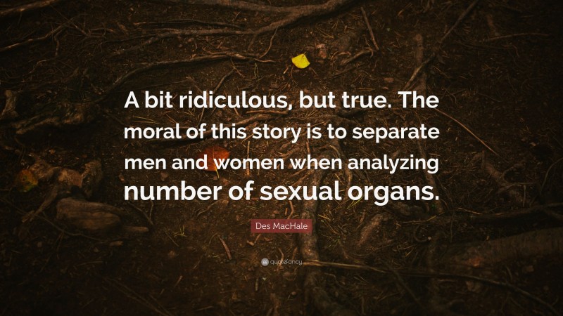 Des MacHale Quote: “A bit ridiculous, but true. The moral of this story is to separate men and women when analyzing number of sexual organs.”
