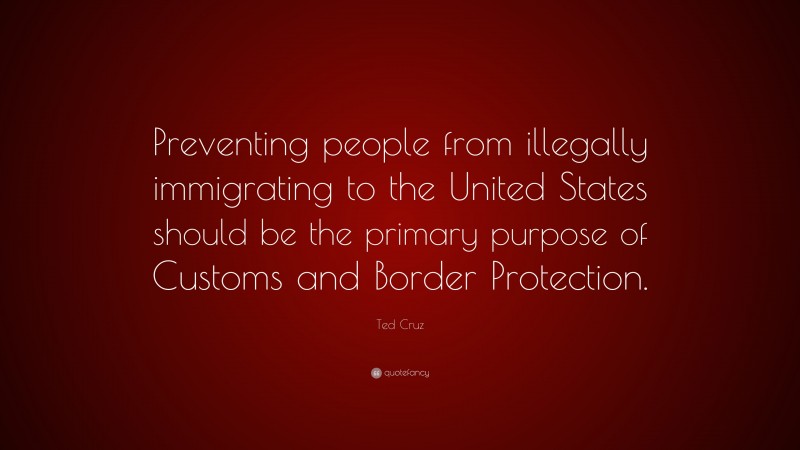 Ted Cruz Quote: “Preventing people from illegally immigrating to the United States should be the primary purpose of Customs and Border Protection.”