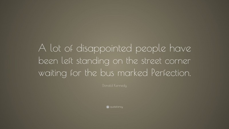 Donald Kennedy Quote: “A lot of disappointed people have been left standing on the street corner waiting for the bus marked Perfection.”