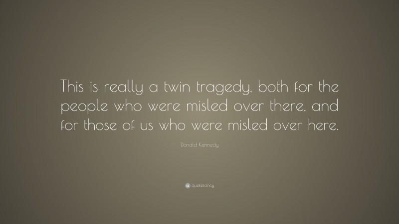 Donald Kennedy Quote: “This is really a twin tragedy, both for the people who were misled over there, and for those of us who were misled over here.”