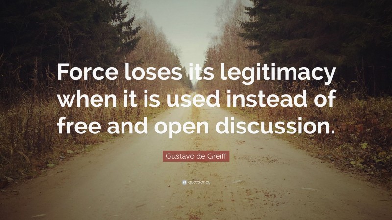 Gustavo de Greiff Quote: “Force loses its legitimacy when it is used instead of free and open discussion.”