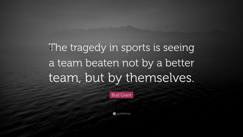 Bud Grant Quote: “The tragedy in sports is seeing a team beaten not by a better team, but by themselves.”
