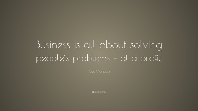 Paul Marsden Quote: “Business is all about solving people’s problems – at a profit.”