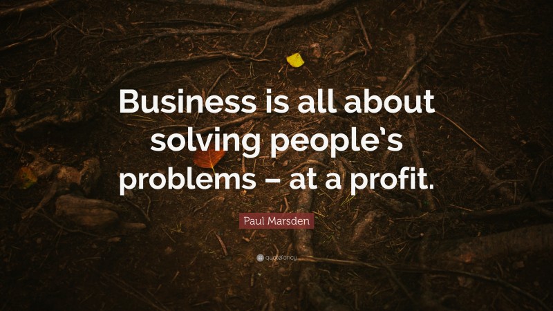 Paul Marsden Quote: “Business is all about solving people’s problems – at a profit.”