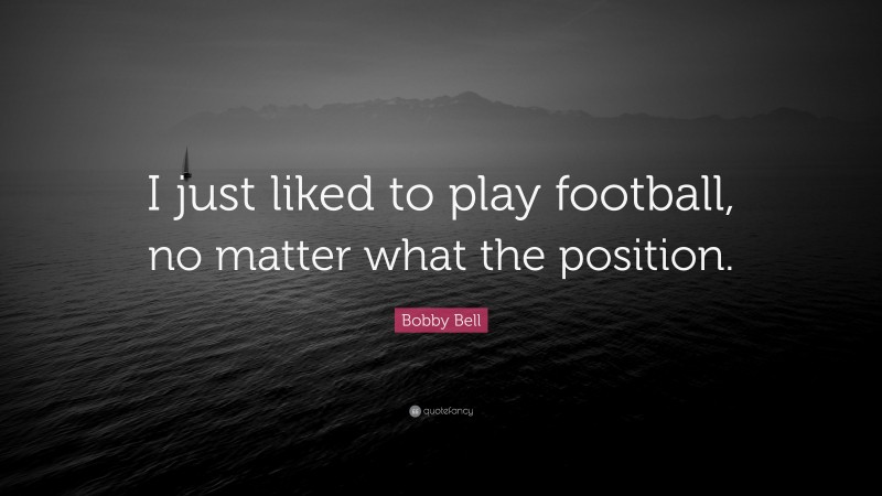 Bobby Bell Quote: “I just liked to play football, no matter what the position.”