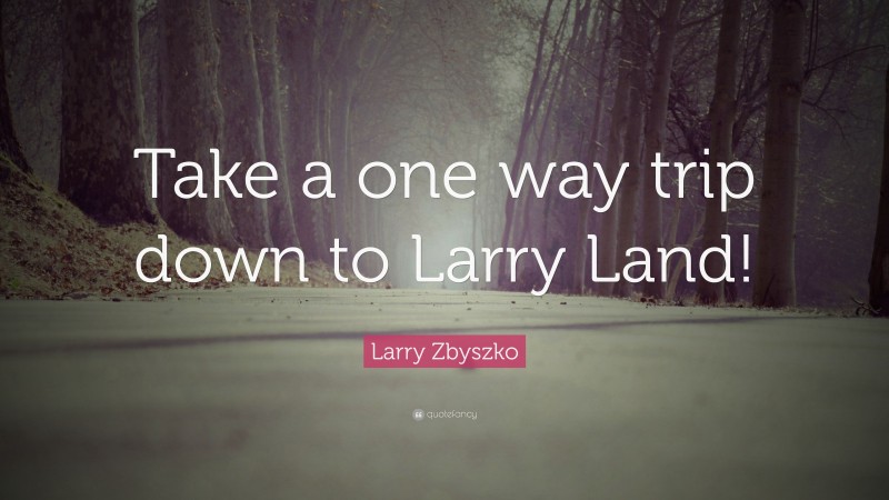 Larry Zbyszko Quote: “Take a one way trip down to Larry Land!”